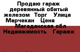 Продаю гараж деревянный обитый железом. Торг › Улица ­ Марчекан › Цена ­ 100 000 - Магаданская обл. Недвижимость » Гаражи   
